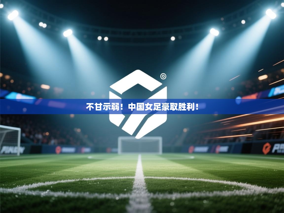 不甘示弱！中国女足豪取胜利！  第2张