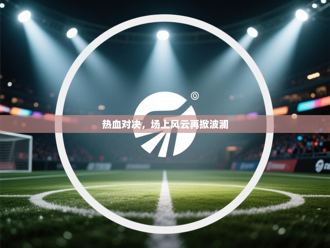 热血对决,场上风云再掀波澜 第2张