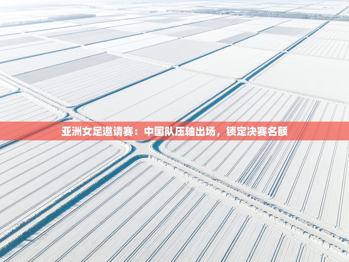 亚洲女足邀请赛:中国队压轴出场,锁定决赛名额 第1张