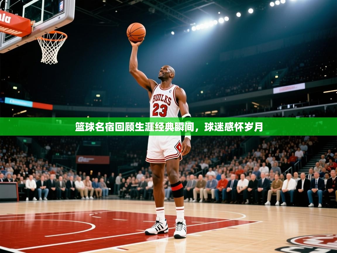 篮球名宿回顾生涯经典瞬间，球迷感怀岁月