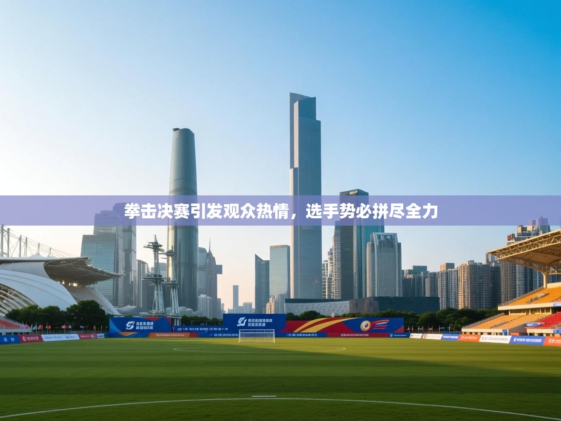 拳击决赛引发观众热情，选手势必拼尽全力